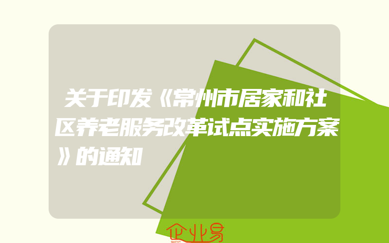 关于印发《常州市居家和社区养老服务改革试点实施方案》的通知