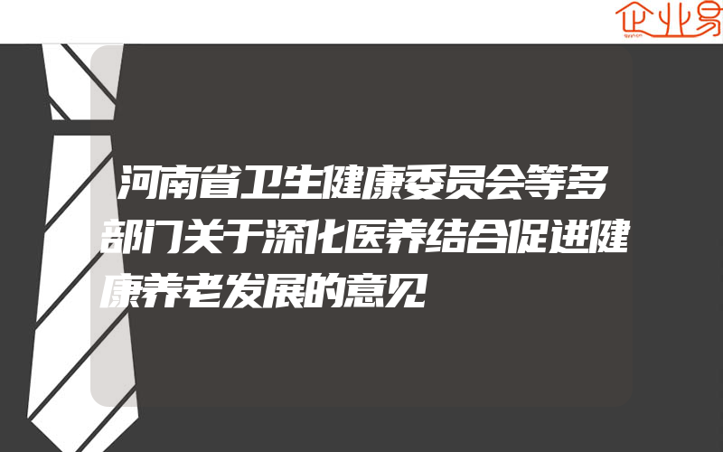 河南省卫生健康委员会等多部门关于深化医养结合促进健康养老发展的意见