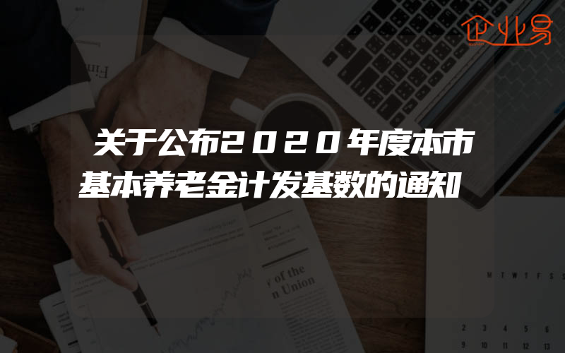 关于公布2020年度本市基本养老金计发基数的通知