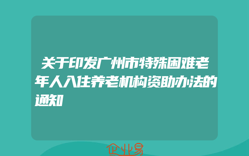 关于印发广州市特殊困难老年人入住养老机构资助办法的通知