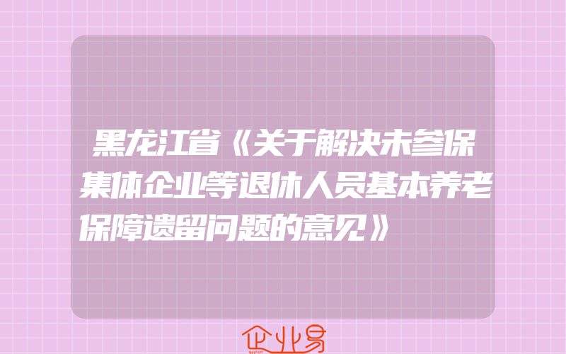 黑龙江省《关于解决未参保集体企业等退休人员基本养老保障遗留问题的意见》