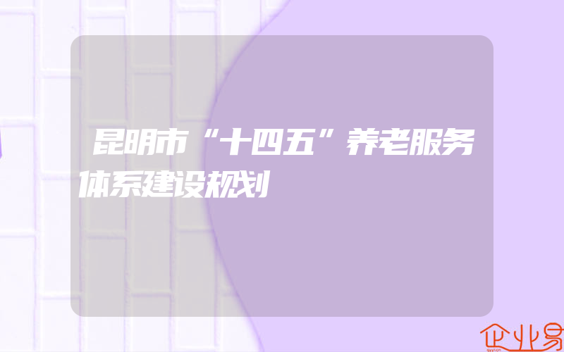 昆明市“十四五”养老服务体系建设规划