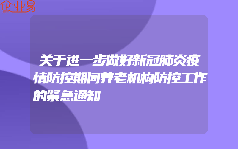 关于进一步做好新冠肺炎疫情防控期间养老机构防控工作的紧急通知