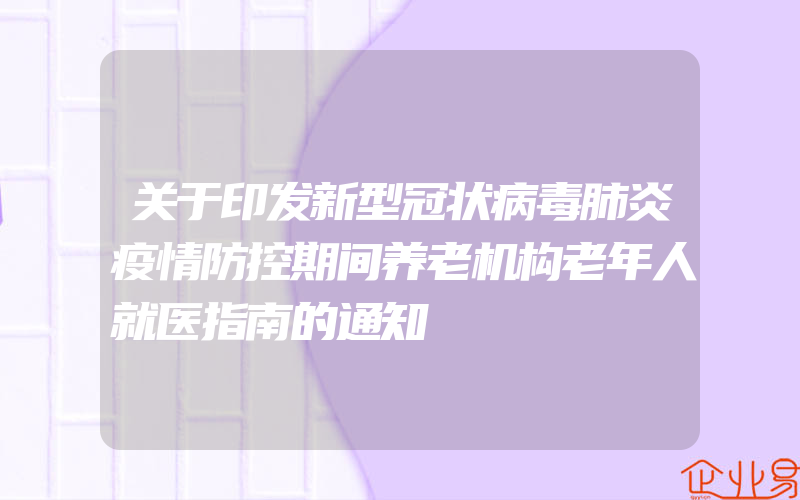 关于印发新型冠状病毒肺炎疫情防控期间养老机构老年人就医指南的通知