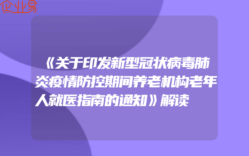 《关于印发新型冠状病毒肺炎疫情防控期间养老机构老年人就医指南的通知》解读