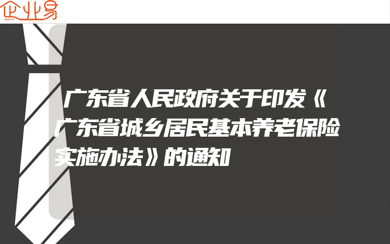 广东省人民政府关于印发《广东省城乡居民基本养老保险实施办法》的通知