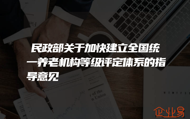 民政部关于加快建立全国统一养老机构等级评定体系的指导意见