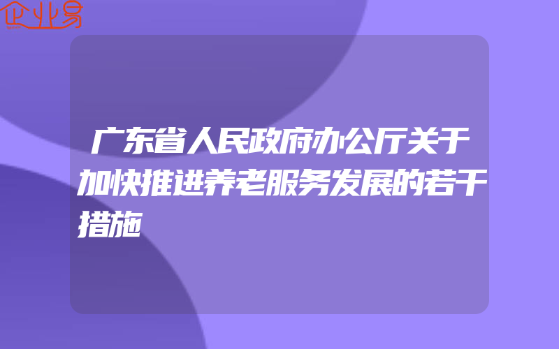 广东省人民政府办公厅关于加快推进养老服务发展的若干措施