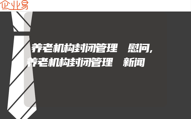 养老机构封闭管理 慰问,养老机构封闭管理 新闻