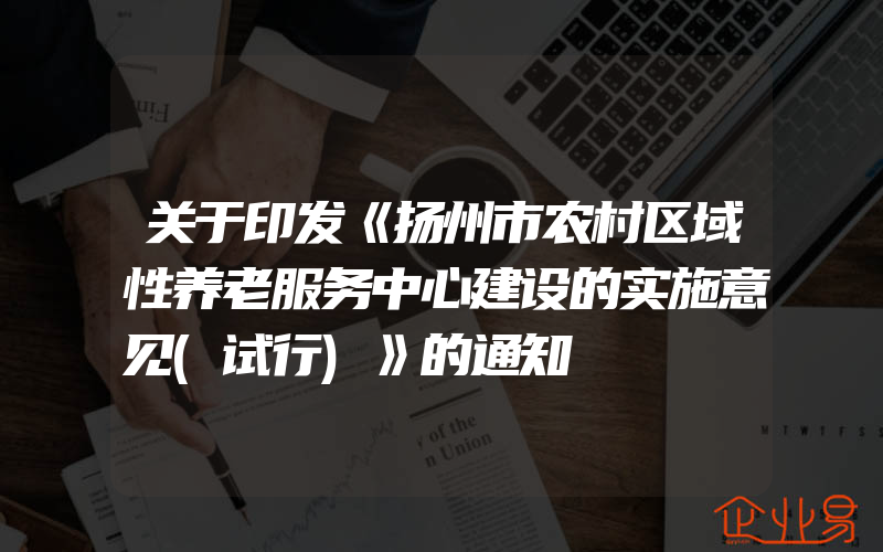 关于印发《扬州市农村区域性养老服务中心建设的实施意见(试行)》的通知