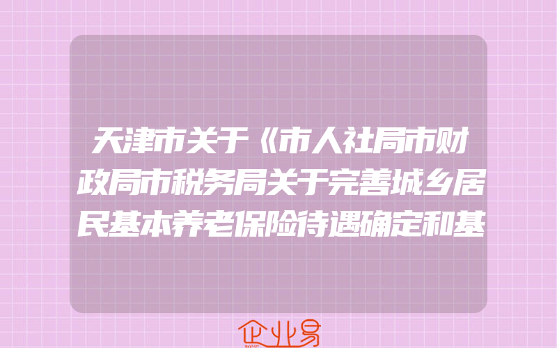 天津市关于《市人社局市财政局市税务局关于完善城乡居民基本养老保险待遇确定和基础养老金正常调整机制的实施意见》的政策问答