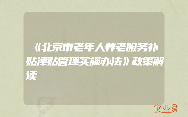 《北京市老年人养老服务补贴津贴管理实施办法》政策解读