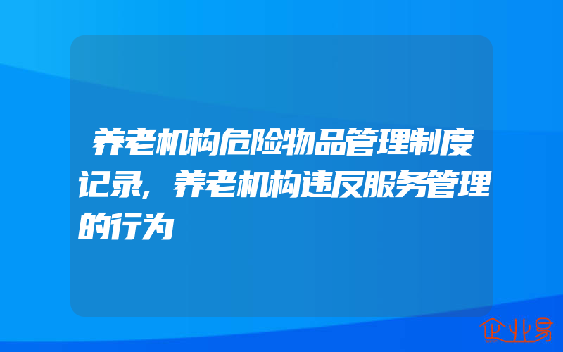 养老机构危险物品管理制度记录,养老机构违反服务管理的行为