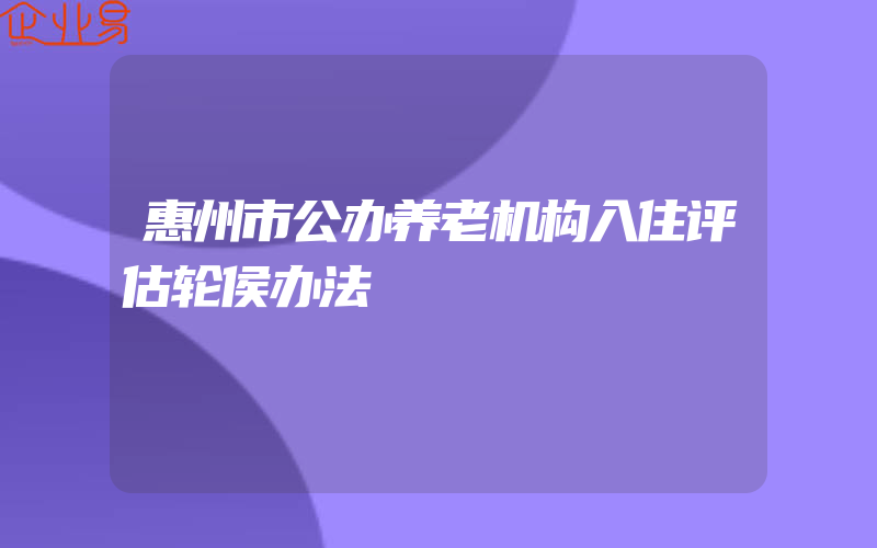 惠州市公办养老机构入住评估轮侯办法