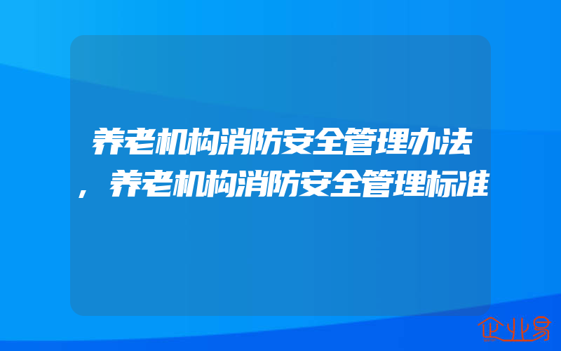 养老机构消防安全管理办法,养老机构消防安全管理标准