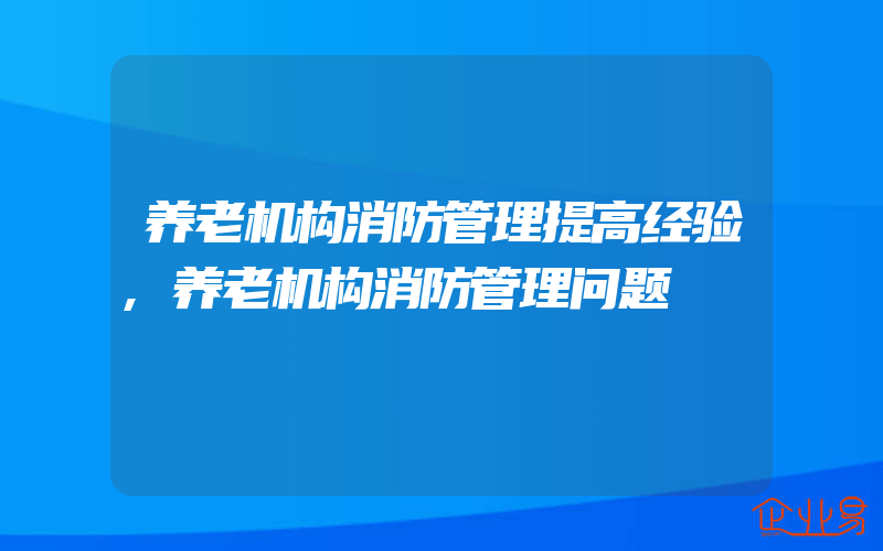 养老机构消防管理提高经验,养老机构消防管理问题