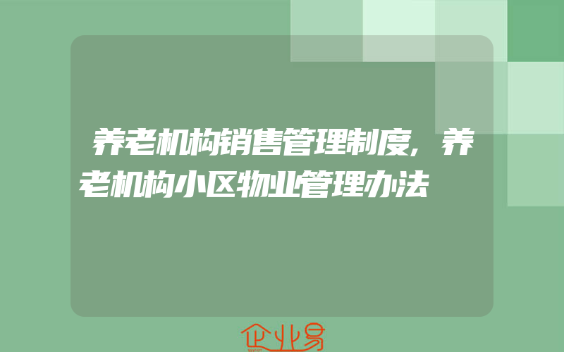 养老机构销售管理制度,养老机构小区物业管理办法