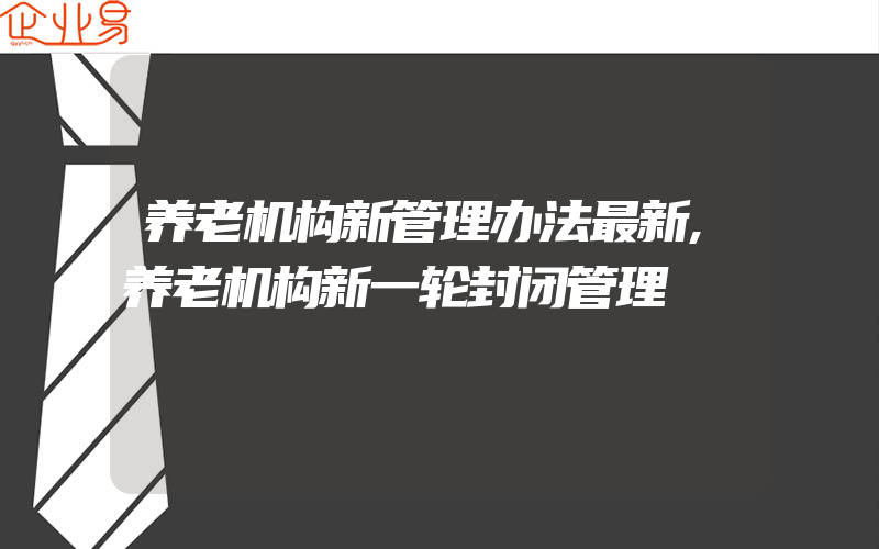 养老机构新管理办法最新,养老机构新一轮封闭管理