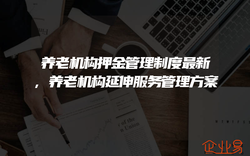 养老机构押金管理制度最新,养老机构延伸服务管理方案