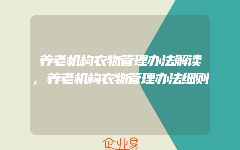 养老机构衣物管理办法解读,养老机构衣物管理办法细则