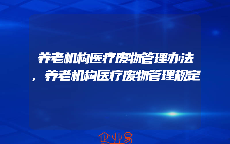 养老机构医疗废物管理办法,养老机构医疗废物管理规定