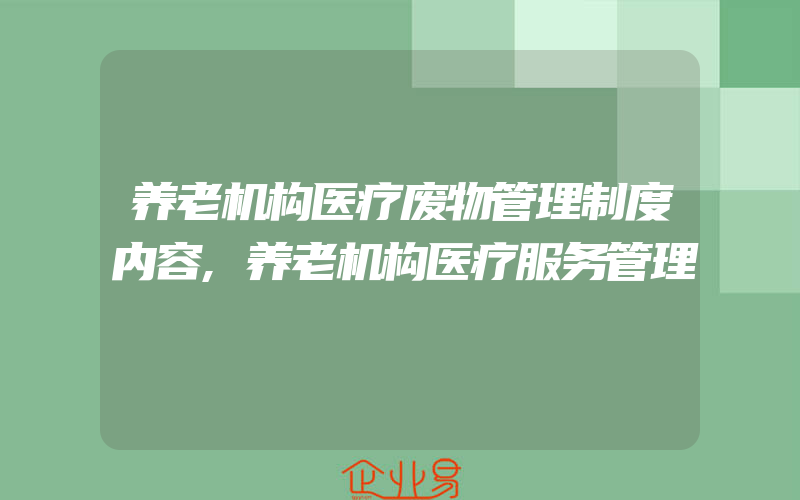 养老机构医疗废物管理制度内容,养老机构医疗服务管理