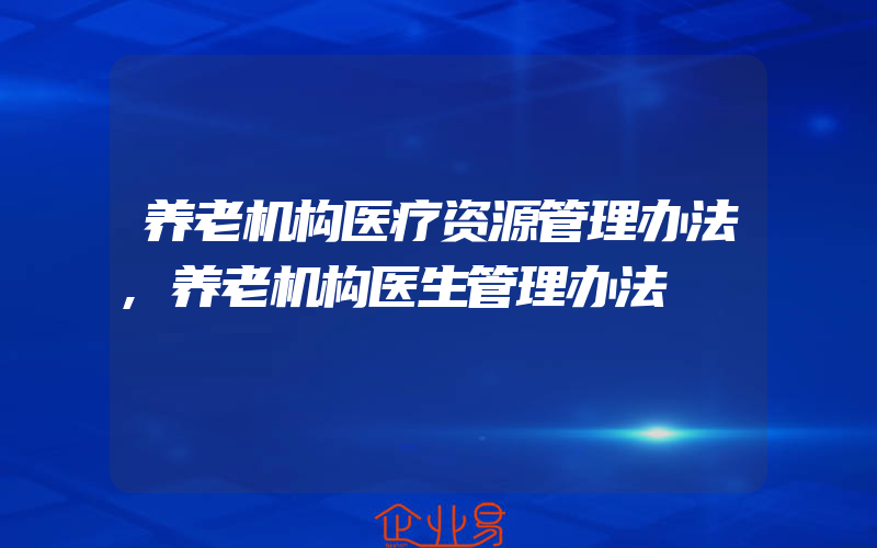 养老机构医疗资源管理办法,养老机构医生管理办法