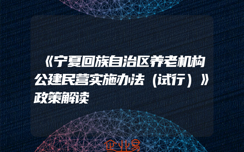 《宁夏回族自治区养老机构公建民营实施办法（试行）》政策解读