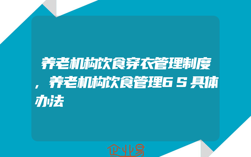 养老机构饮食穿衣管理制度,养老机构饮食管理6S具体办法