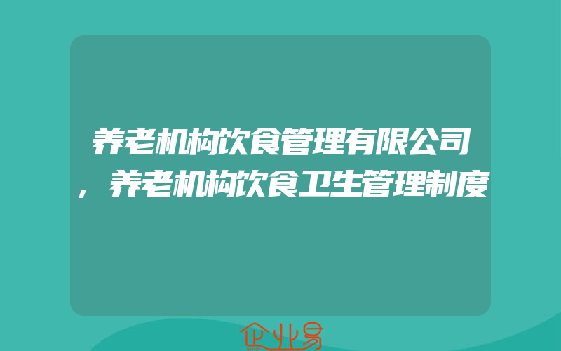 养老机构饮食管理有限公司,养老机构饮食卫生管理制度