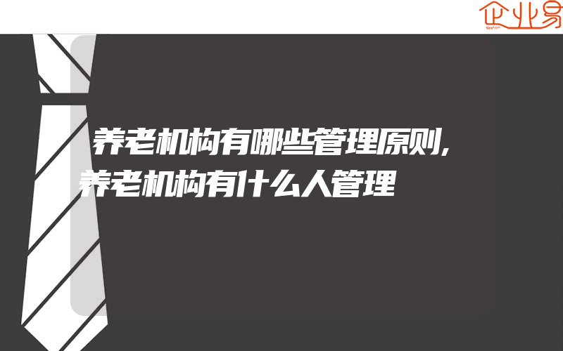 养老机构有哪些管理原则,养老机构有什么人管理