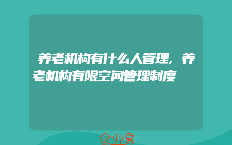 养老机构有什么人管理,养老机构有限空间管理制度