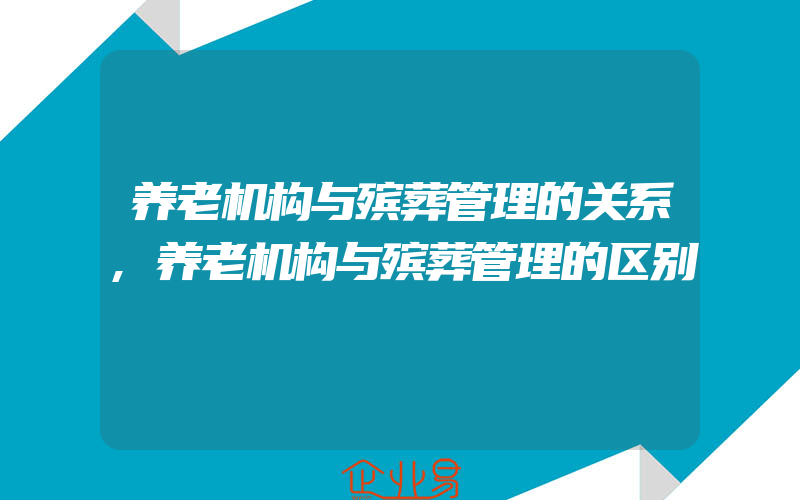 养老机构与殡葬管理的关系,养老机构与殡葬管理的区别