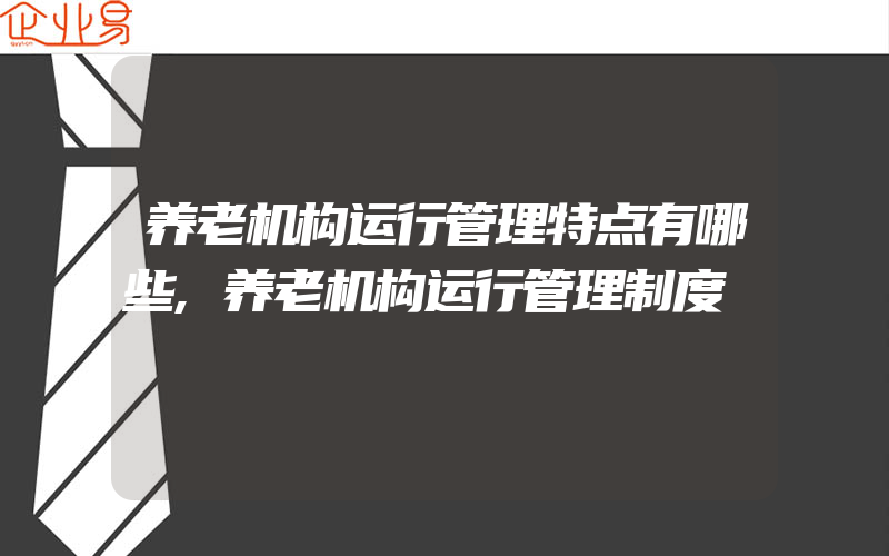 养老机构运行管理特点有哪些,养老机构运行管理制度