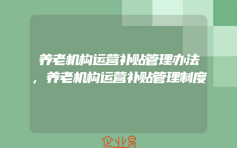 养老机构运营补贴管理办法,养老机构运营补贴管理制度