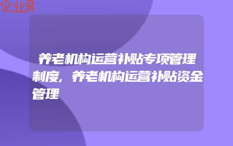 养老机构运营补贴专项管理制度,养老机构运营补贴资金管理