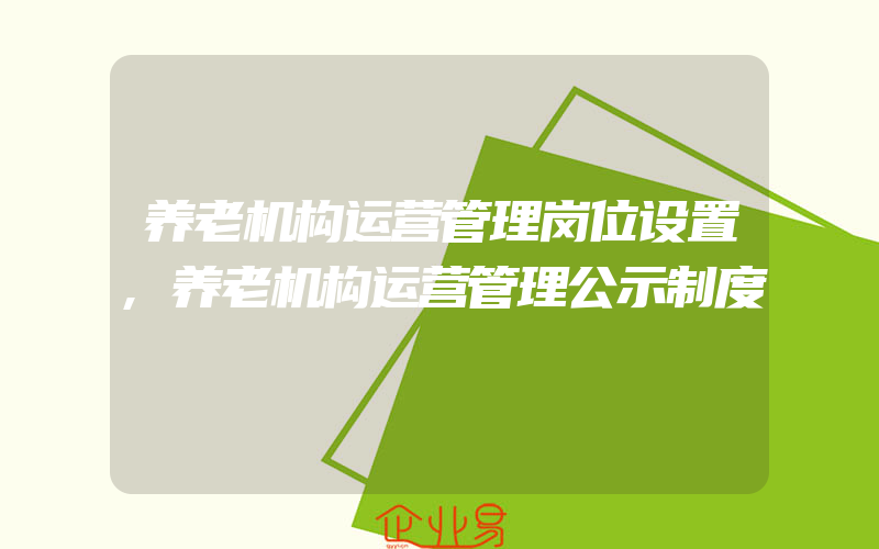 养老机构运营管理岗位设置,养老机构运营管理公示制度