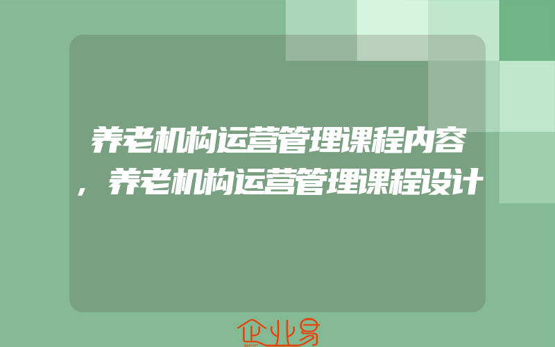 养老机构运营管理课程内容,养老机构运营管理课程设计