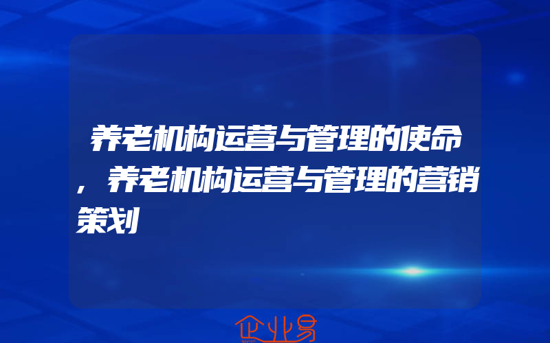 养老机构运营与管理的使命,养老机构运营与管理的营销策划