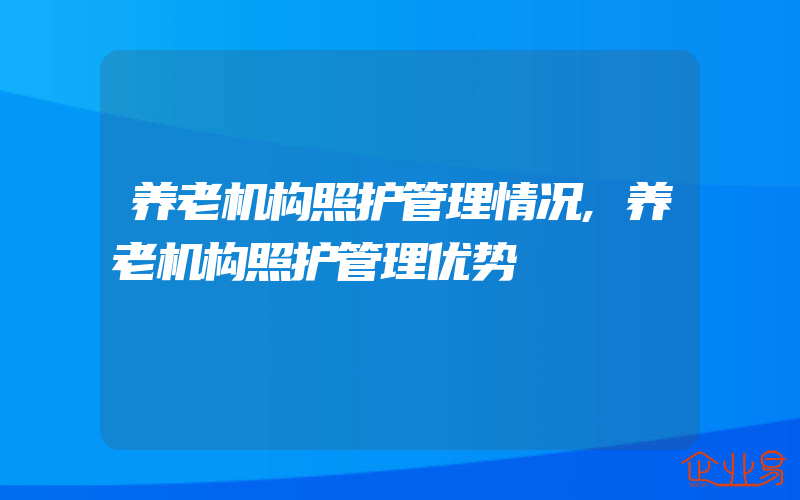 养老机构照护管理情况,养老机构照护管理优势