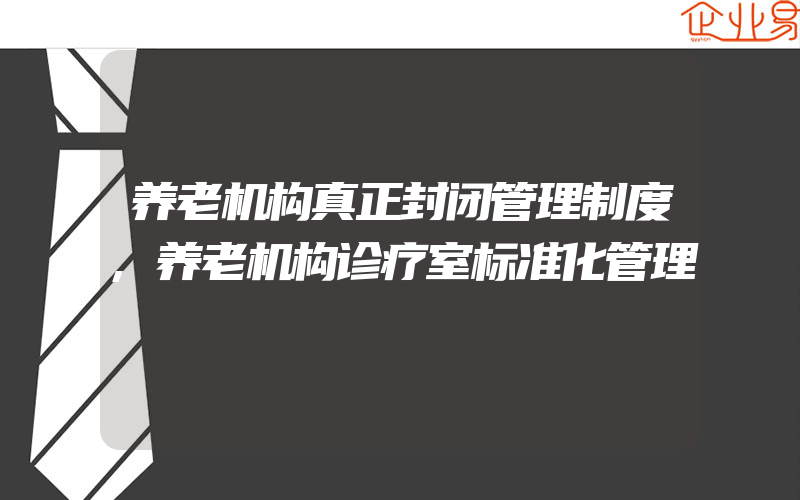 养老机构真正封闭管理制度,养老机构诊疗室标准化管理