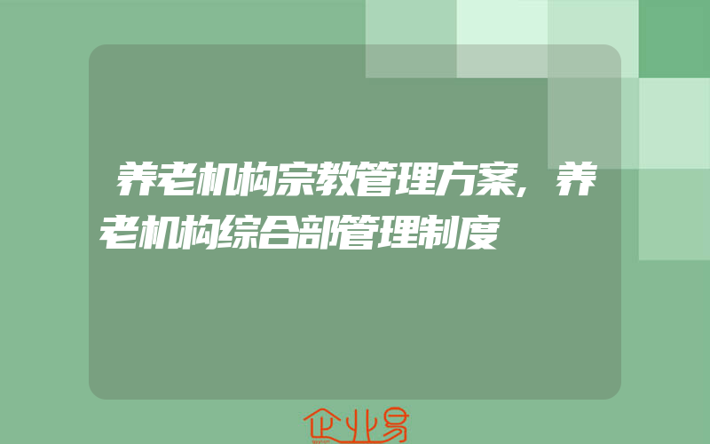 养老机构宗教管理方案,养老机构综合部管理制度