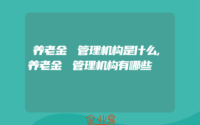 养老金 管理机构是什么,养老金 管理机构有哪些