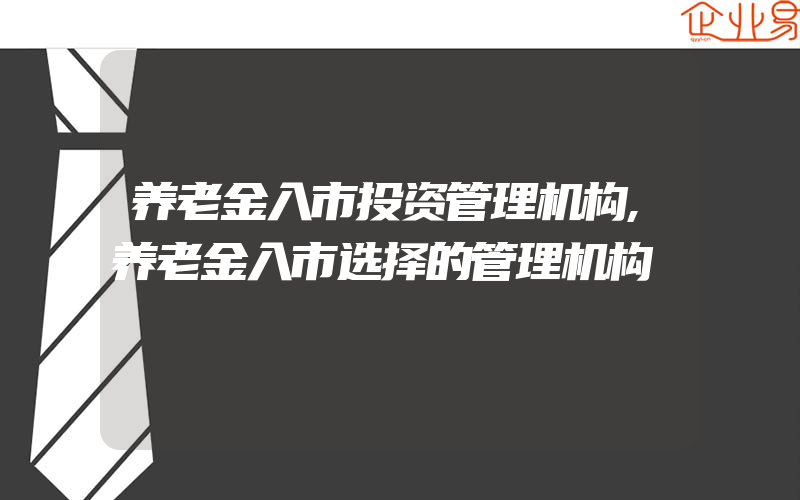 养老金入市投资管理机构,养老金入市选择的管理机构