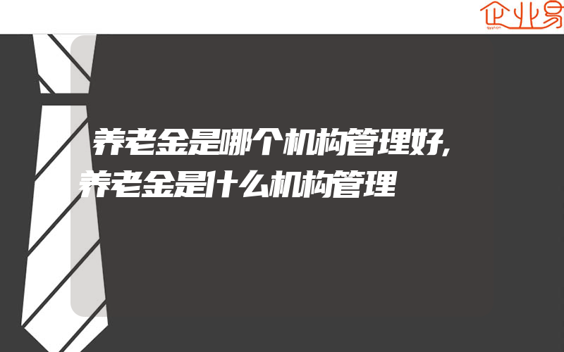 养老金是哪个机构管理好,养老金是什么机构管理