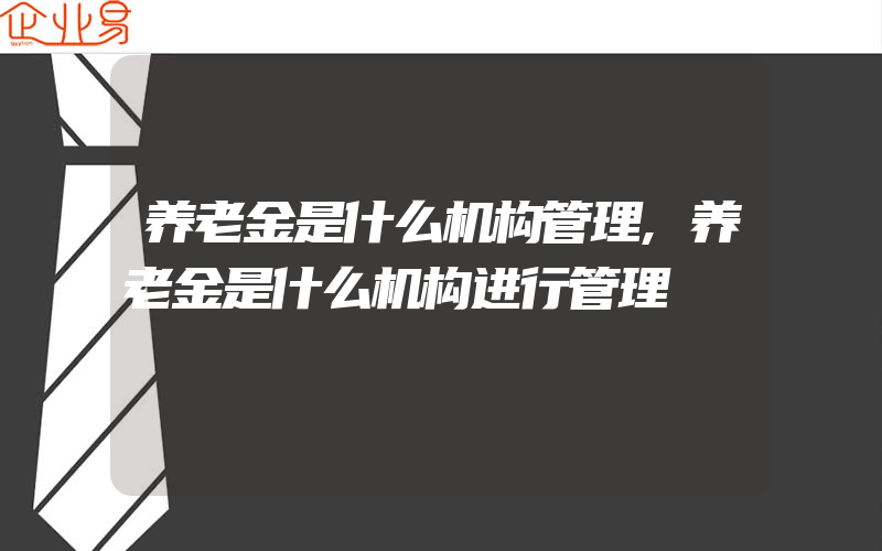 养老金是什么机构管理,养老金是什么机构进行管理