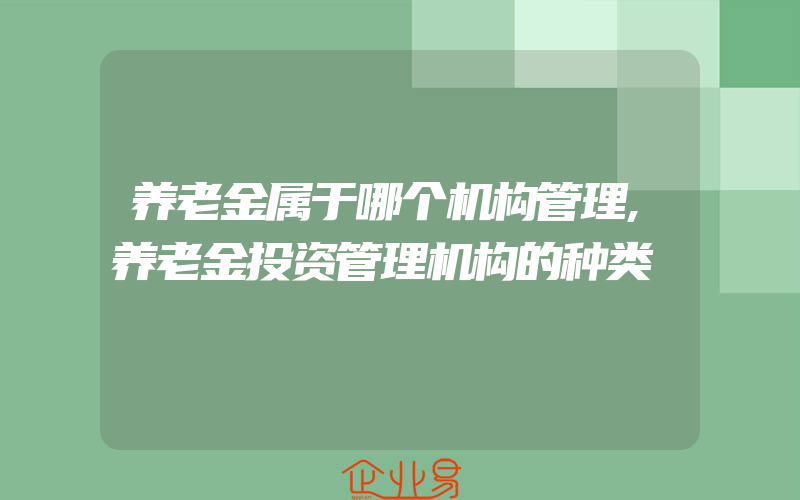 养老金属于哪个机构管理,养老金投资管理机构的种类