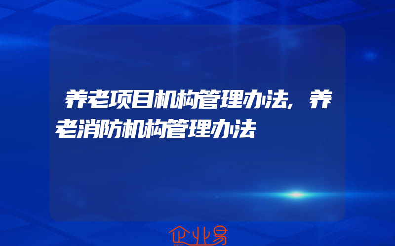 养老项目机构管理办法,养老消防机构管理办法