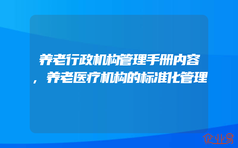 养老行政机构管理手册内容,养老医疗机构的标准化管理