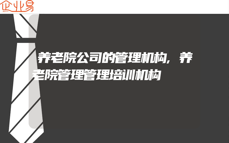 养老院公司的管理机构,养老院管理管理培训机构